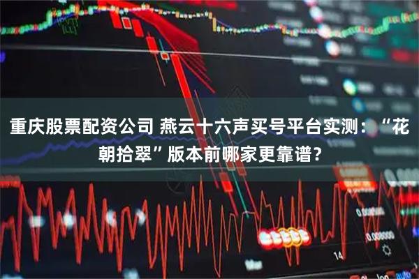 重庆股票配资公司 燕云十六声买号平台实测：“花朝拾翠”版本前哪家更靠谱？