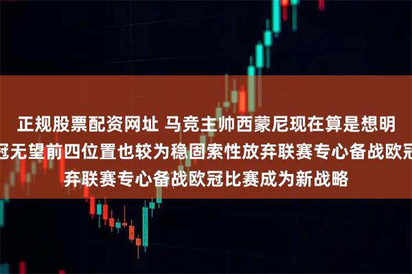 正规股票配资网址 马竞主帅西蒙尼现在算是想明白了既然联赛争冠无望前四位置也较为稳固索性放弃联赛专心备战欧冠比赛成为新战略