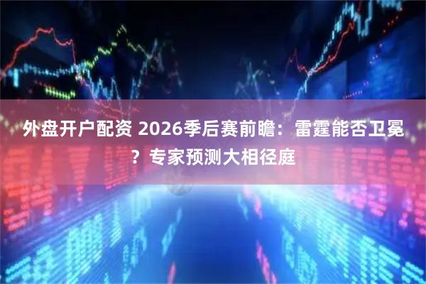外盘开户配资 2026季后赛前瞻：雷霆能否卫冕？专家预测大相径庭
