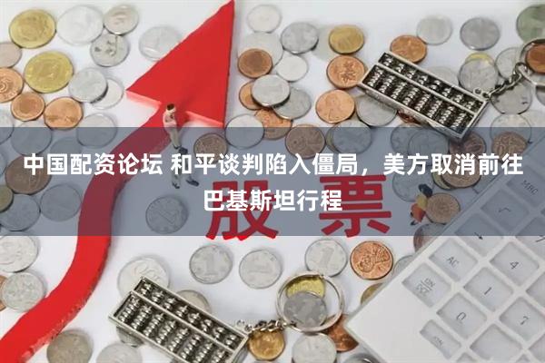 中国配资论坛 和平谈判陷入僵局，美方取消前往巴基斯坦行程