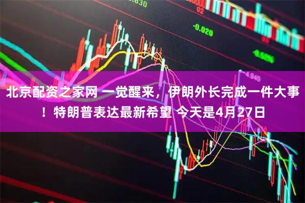 北京配资之家网 一觉醒来，伊朗外长完成一件大事！特朗普表达最新希望 今天是4月27日