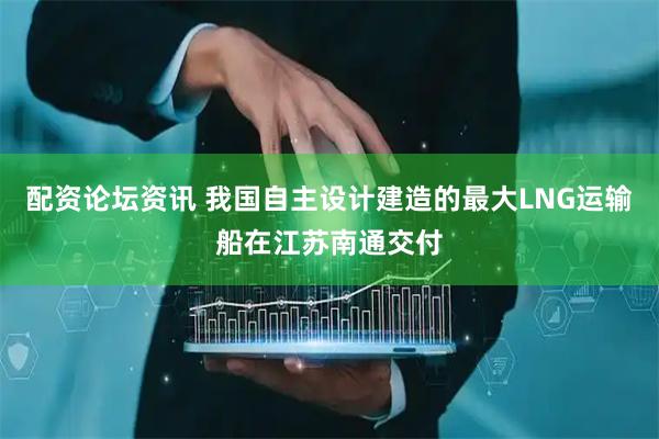 配资论坛资讯 我国自主设计建造的最大LNG运输船在江苏南通交付