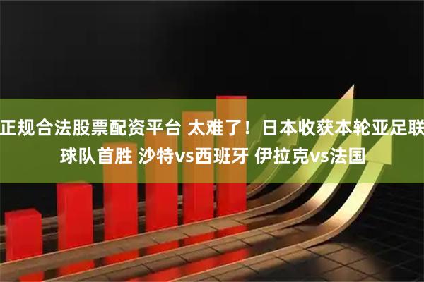 正规合法股票配资平台 太难了！日本收获本轮亚足联球队首胜 沙特vs西班牙 伊拉克vs法国