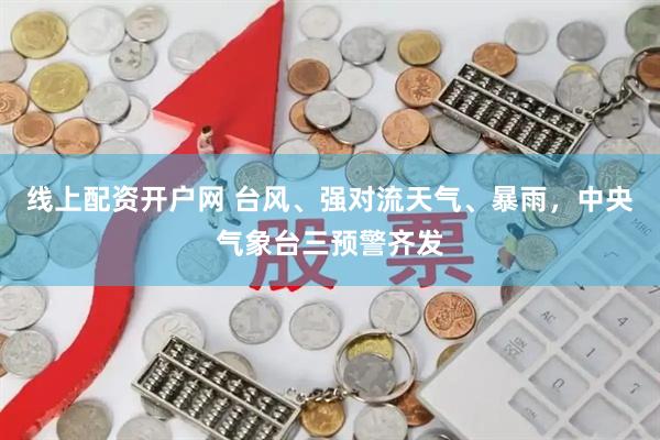 线上配资开户网 台风、强对流天气、暴雨，中央气象台三预警齐发