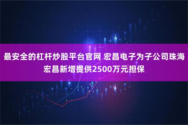 最安全的杠杆炒股平台官网 宏昌电子为子公司珠海宏昌新增提供2500万元担保