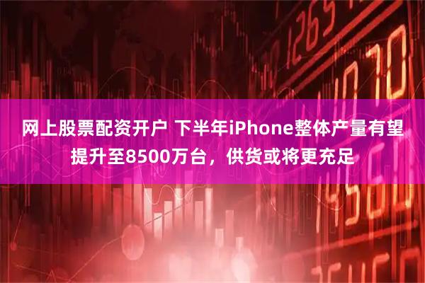 网上股票配资开户 下半年iPhone整体产量有望提升至8500万台，供货或将更充足