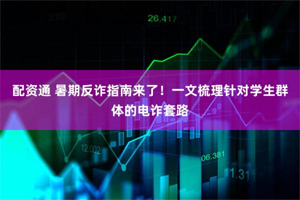 配资通 暑期反诈指南来了！一文梳理针对学生群体的电诈套路