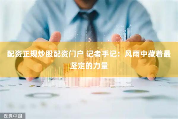 配资正规炒股配资门户 记者手记：风雨中藏着最坚定的力量