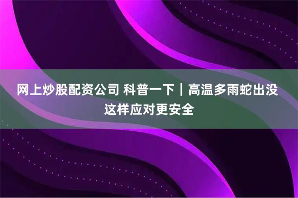 网上炒股配资公司 科普一下｜高温多雨蛇出没 这样应对更安全