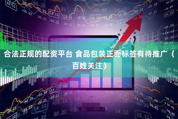合法正规的配资平台 食品包装正面标签有待推广（百姓关注）
