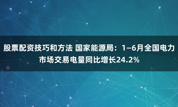股票配资技巧和方法 国家能源局：1—6月全国电力市场交易电量同比增长24.2%