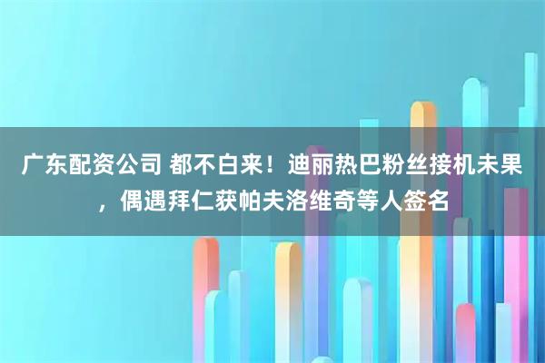 广东配资公司 都不白来！迪丽热巴粉丝接机未果，偶遇拜仁获帕夫洛维奇等人签名