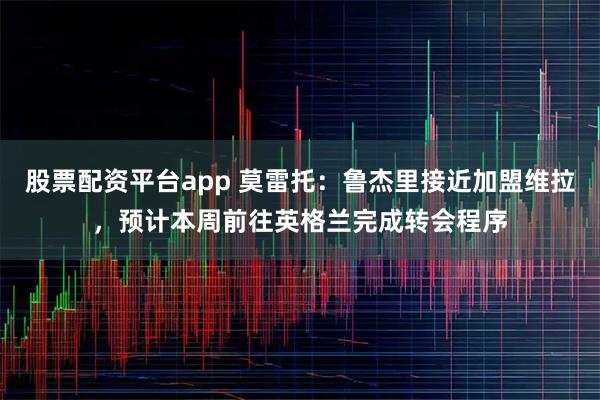 股票配资平台app 莫雷托：鲁杰里接近加盟维拉，预计本周前往英格兰完成转会程序