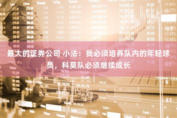 最大的证券公司 小法：我必须培养队内的年轻球员，科莫队必须继续成长