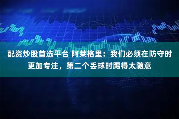 配资炒股首选平台 阿莱格里：我们必须在防守时更加专注，第二个丢球时踢得太随意