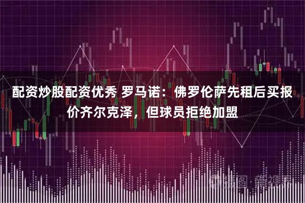 配资炒股配资优秀 罗马诺：佛罗伦萨先租后买报价齐尔克泽，但球员拒绝加盟