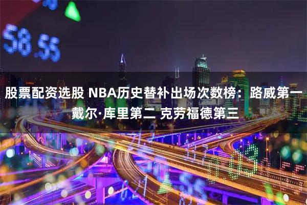 股票配资选股 NBA历史替补出场次数榜：路威第一 戴尔·库里第二 克劳福德第三